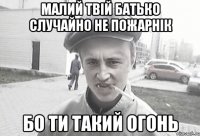 Малий твій батько случайно не пожарнік Бо ти такий огонь