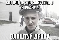 хлопче ти хоч забути про "Нірвану"? влаштуй драку