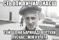 стьопи кичиа знаєш той шо на барикаді вертухи пускає...мій кулега