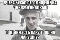 Вчера бухал,сегодня ещё на днюху,я не алкаш поцыки,есть пару тыщ на чакушку?