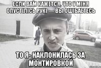 Если Вам кажется, что у мIня опустIлIсь рукI — вы ошIбаетесь то я- наклонилась за монтировкой