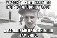 У нас на 1 сентября било только горілочка та сок а дальше ми не помнім шо там било.