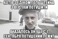 Хотів з Едіком Гольштейна з вертухи потушити аказалось он іще с 1 сентября потушений лежит