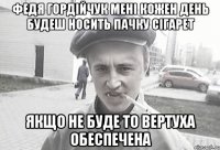 федя гордійчук мені кожен день будеш носить пачку сігарет якщо не буде то вертуха обеспечена