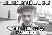 CКІКІ НА ЛЮДЕЙ НЕ КРИЧИ А ДАТИ В ПІЗДАК ВСІГДА НАДЬОЖНЄЙ