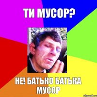 ти мусор? не! батько батька мусор