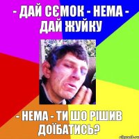 - дай сємок - нема - дай жуйку - нема - ти шо рішив доїбатись?