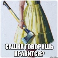  Сашка говоришь нравится?