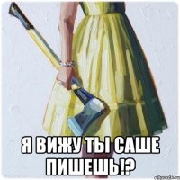  Я вижу ты Саше пишешь!?