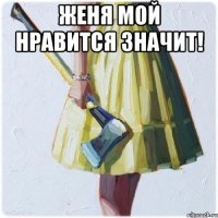 Женя мой нравится значит! 