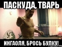 ПАСКУДА, ТВАРЬ ИнгаОля, брось булку!