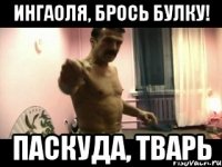 ИнгаОля, брось булку! ПАСКУДА, ТВАРЬ