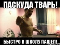 ПАСКУДА ТВАРЬ! БЫСТРО В ШКОЛУ ПАШЕЛ!