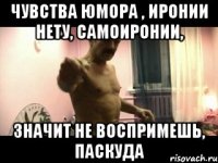 Чувства юмора , иронии нету, самоиронии, значит не воспримешь, паскуда