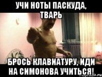 Учи ноты Паскуда, Тварь брось клавиатуру, иди на симонова учиться!