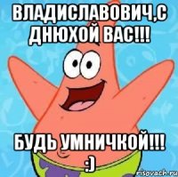 Владиславович,С днюхой вас!!! Будь умничкой!!! :)