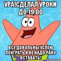 УРА!СДЕЛАЛ УРОКИ ДО 19.00 ВСЕ ДОВОЛЬНЫ,УСПЕЮ ПОИГРАТЬ И НЕ НАДО РАНО ВСТАВАТЬ!