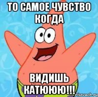 то самое чувство когда видишь Катююю!!!