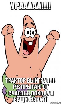 Урааааа!!!! Трактор выйграл!!!! P.S прыгаю от счастья,походу я ващи фанат!!