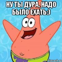 ну ты дура, надо было ехать:) 