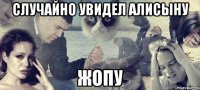 случайно увидел алисыну жопу