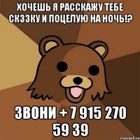 Хочешь я расскажу тебе скззку и поцелую на ночь!? звони + 7 915 270 59 39