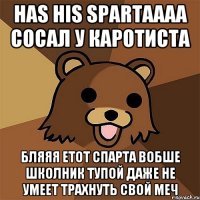 HAS HIS SPARTAAAA СОСАЛ У КАРОТИСТА БЛЯЯЯ ЕТОТ СПАРТА ВОБШЕ ШКОЛНИК ТУПОЙ ДАЖЕ НЕ УМЕЕТ ТРАХНУТЬ СВОЙ МЕЧ