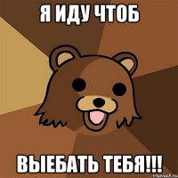 Я иду чтоб ВЫЕБАТЬ ТЕБЯ!!!