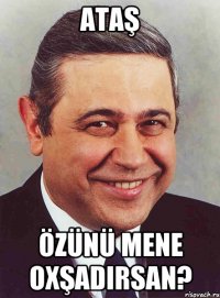 ATAŞ ÖZÜNÜ MENE OXŞADIRSAN?