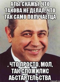 АТЫ скажы, что такова не делал, что так само получаетца , что просто, мол, так сложилис абстаятельства