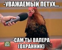 -Уважаемый Петух... -Сам ты Валера (Охранник)