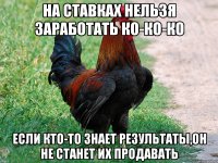 На ставках нельзя заработать ко-ко-ко Если кто-то знает результаты,он не станет их продавать