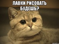 Лавки рисовать будешь? 