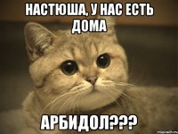 НАСТЮША, У НАС ЕСТЬ ДОМА АРБИДОЛ???