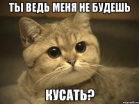 Ты ведь меня не будешь кусать?