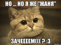 Но ... но я же "жаня" Зачеееем((( ? :3