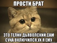 прости брат это телик дьяволский.сам сука включился.ух я ему