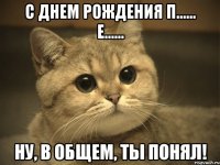 С Днем Рождения П...... Е...... Ну, в общем, ты понял!