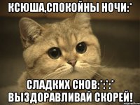 Ксюша,спокойны ночи:* Сладких снов:*:*:* Выздоравливай скорей!