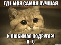 Где моя самая лучшая и любимая подруга?! О_о