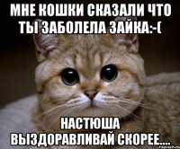 мне кошки сказали что ты заболела Зайка:-( настюша выздоравливай скорее....