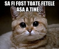 sa fi fost toate fetele asa a tine :* 