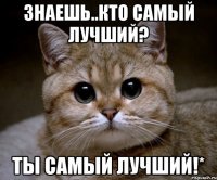 Знаешь..кто самый лучший? Ты самый лучший!*