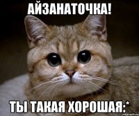 Айзанаточка! Ты такая хорошая:*