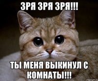 зря зря зря!!! ты меня выкинул с комнаты!!!