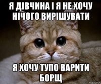 я дівчина і я не хочу нічого вирішувати я хочу тупо варити борщ