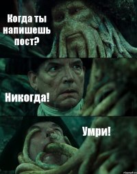 Когда ты напишешь пост? Никогда! Умри!