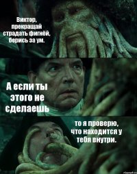 Виктор, прекращай страдать фигнёй, берись за ум. А если ты этого не сделаешь то я проверю, что находится у тебя внутри.