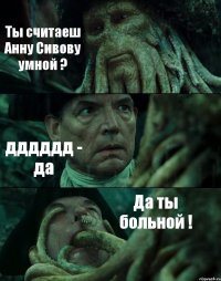 Ты считаеш Анну Сивову умной ? дддддд - да Да ты больной !