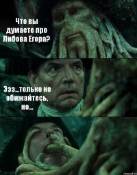 Что вы думаете про Либова Егора? Эээ...только не обижайтесь, но... 